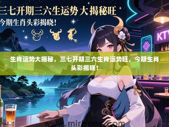 生肖运势大揭秘，三七开期三六生肖运势旺，今期生肖头彩揭晓！