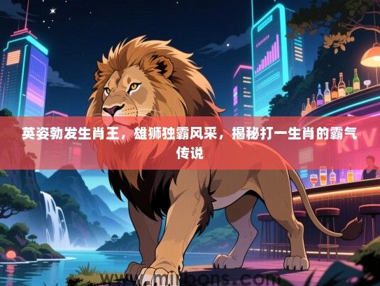 英姿勃发生肖王，雄狮独霸风采，揭秘打一生肖的霸气传说
