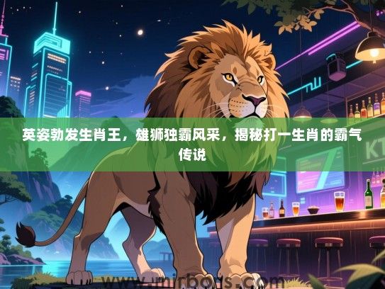英姿勃发生肖王，雄狮独霸风采，揭秘打一生肖的霸气传说