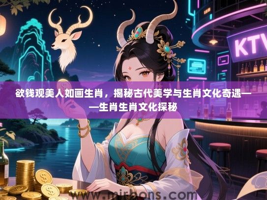 欲钱观美人如画生肖，揭秘古代美学与生肖文化奇遇——生肖生肖文化探秘