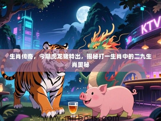 生肖传奇，今期虎龙猪特出，揭秘打一生肖中的二九生肖奥秘