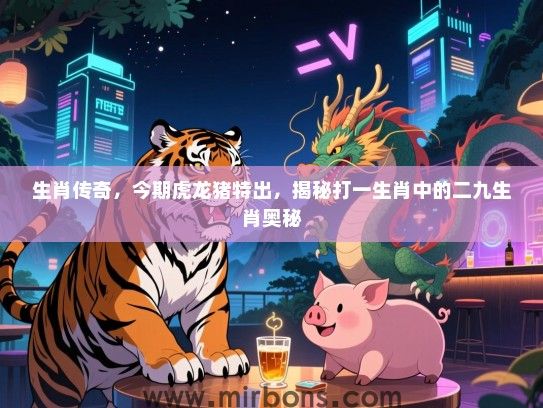 生肖传奇，今期虎龙猪特出，揭秘打一生肖中的二九生肖奥秘