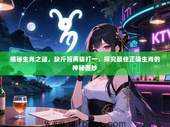 揭秘生肖之谜，缺斤短两猜打一，探究最佳正确生肖的神秘面纱