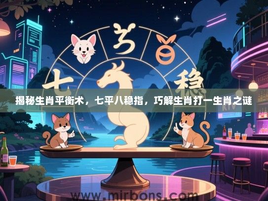 揭秘生肖平衡术，七平八稳指，巧解生肖打一生肖之谜