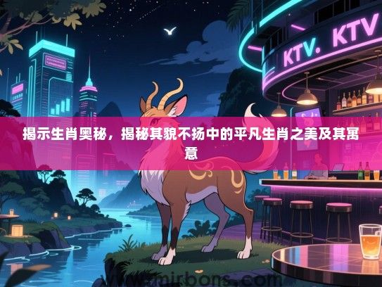 揭示生肖奥秘,揭秘其貌不扬中的平凡生肖之美及其寓意 揭示生肖奥秘,揭秘其貌不扬中的平凡生肖之美及其寓意