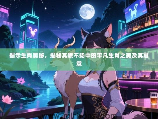 揭示生肖奥秘,揭秘其貌不扬中的平凡生肖之美及其寓意 揭示生肖奥秘,揭秘其貌不扬中的平凡生肖之美及其寓意