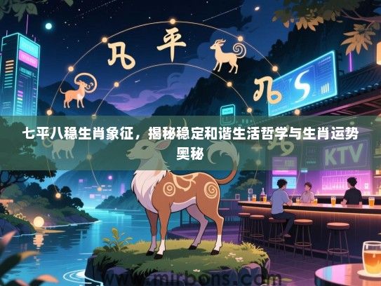 七平八稳生肖象征,揭秘稳定和谐生活哲学与生肖运势奥秘 七平八稳生肖象征,揭秘稳定和谐生活哲学与生肖运势奥秘