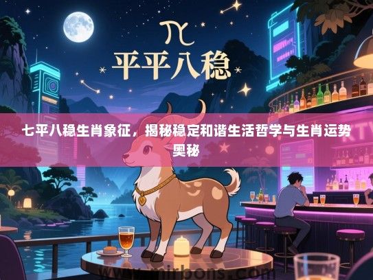 七平八稳生肖象征,揭秘稳定和谐生活哲学与生肖运势奥秘 七平八稳生肖象征,揭秘稳定和谐生活哲学与生肖运势奥秘