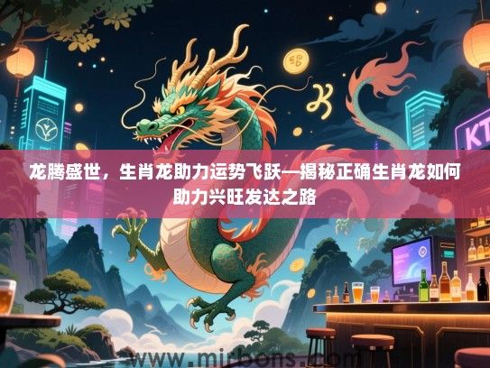 龙腾盛世,生肖龙助力运势飞跃—揭秘正确生肖龙如何助力兴旺发达之路 龙腾盛世,生肖龙助力运势飞跃—揭秘正确生肖龙如何助力兴旺发达之路