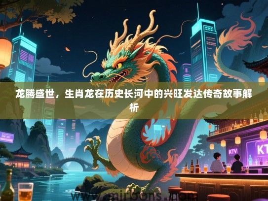 龙腾盛世,生肖龙在历史长河中的兴旺发达传奇故事解析 龙腾盛世,生肖龙在历史长河中的兴旺发达传奇故事解析