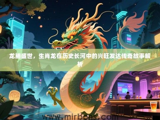 龙腾盛世,生肖龙在历史长河中的兴旺发达传奇故事解析 龙腾盛世,生肖龙在历史长河中的兴旺发达传奇故事解析