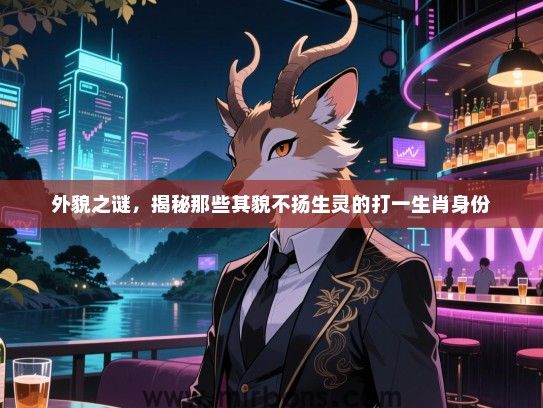 外貌之谜,揭秘那些其貌不扬生灵的打一生肖身份 外貌之谜,揭秘那些其貌不扬生灵的打一生肖身份