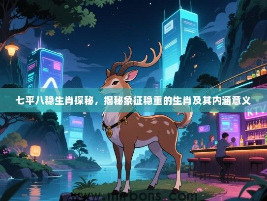 七平八稳生肖探秘,揭秘象征稳重的生肖及其内涵意义 七平八稳生肖探秘,揭秘象征稳重的生肖及其内涵意义