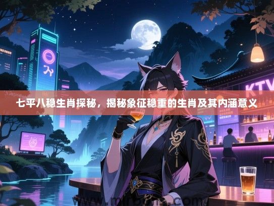 七平八稳生肖探秘,揭秘象征稳重的生肖及其内涵意义 七平八稳生肖探秘,揭秘象征稳重的生肖及其内涵意义