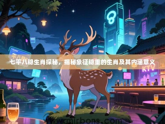 七平八稳生肖探秘,揭秘象征稳重的生肖及其内涵意义 七平八稳生肖探秘,揭秘象征稳重的生肖及其内涵意义