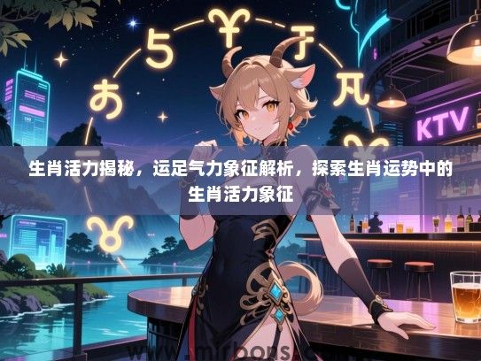 生肖活力揭秘,运足气力象征解析,探索生肖运势中的生肖活力象征 生肖活力揭秘,运足气力象征解析,探索生肖运势中的生肖活力象征