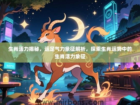 生肖活力揭秘,运足气力象征解析,探索生肖运势中的生肖活力象征 生肖活力揭秘,运足气力象征解析,探索生肖运势中的生肖活力象征