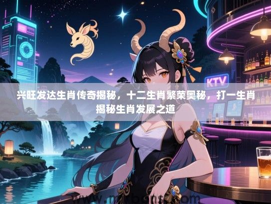 兴旺发达生肖传奇揭秘，十二生肖繁荣奥秘，打一生肖揭秘生肖发展之道