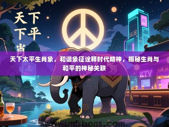 天下太平生肖象，和谐象征诠释时代精神，揭秘生肖与和平的神秘关联