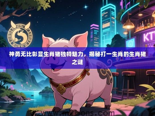 神勇无比彰显生肖猪独特魅力，揭秘打一生肖的生肖猪之谜