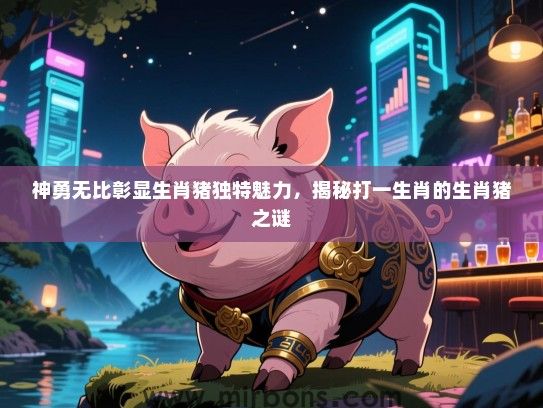 神勇无比彰显生肖猪独特魅力，揭秘打一生肖的生肖猪之谜
