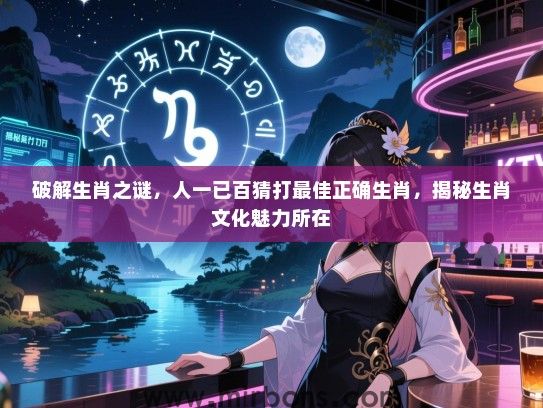 破解生肖之谜，人一已百猜打最佳正确生肖，揭秘生肖文化魅力所在