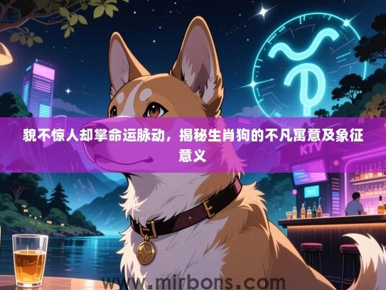 貌不惊人却掌命运脉动,揭秘生肖狗的不凡寓意及象征意义 貌不惊人却掌命运脉动,揭秘生肖狗的不凡寓意及象征意义