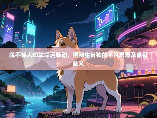 貌不惊人却掌命运脉动,揭秘生肖狗的不凡寓意及象征意义 貌不惊人却掌命运脉动,揭秘生肖狗的不凡寓意及象征意义