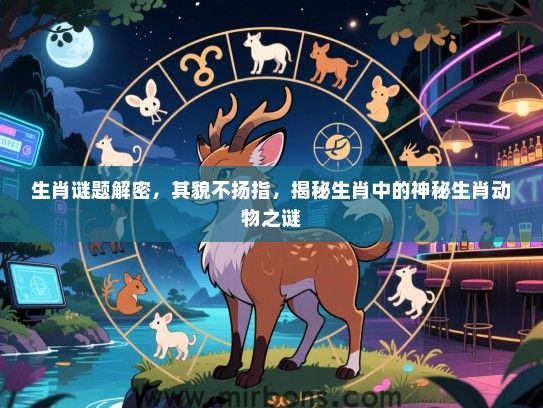 生肖谜题解密,其貌不扬指,揭秘生肖中的神秘生肖动物之谜 生肖谜题解密,其貌不扬指,揭秘生肖中的神秘生肖动物之谜