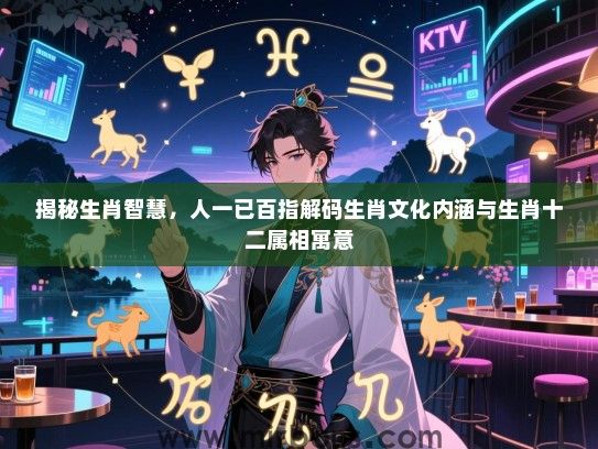 揭秘生肖智慧,人一已百指解码生肖文化内涵与生肖十二属相寓意 揭秘生肖智慧,人一已百指解码生肖文化内涵与生肖十二属相寓意