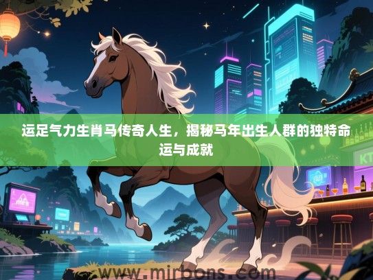 运足气力生肖马传奇人生，揭秘马年出生人群的独特命运与成就