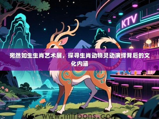宛然如生生肖艺术展，探寻生肖动物灵动演绎背后的文化内涵