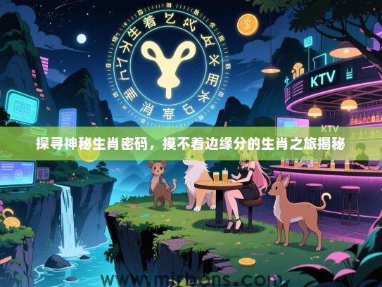 探寻神秘生肖密码,摸不着边缘分的生肖之旅揭秘 探寻神秘生肖密码,摸不着边缘分的生肖之旅揭秘