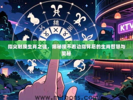 指尖触摸生肖之谜,揭秘摸不着边指背后的生肖智慧与奥秘 指尖触摸生肖之谜,揭秘摸不着边指背后的生肖智慧与奥秘