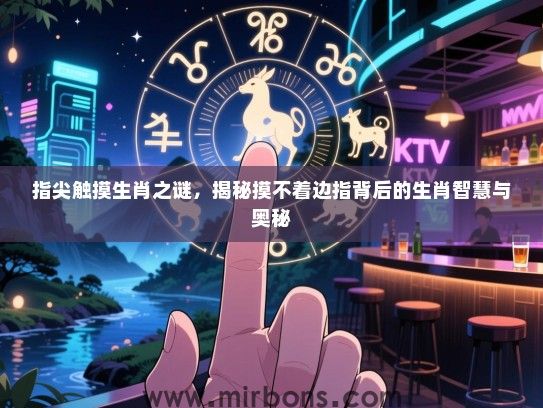 指尖触摸生肖之谜,揭秘摸不着边指背后的生肖智慧与奥秘 指尖触摸生肖之谜,揭秘摸不着边指背后的生肖智慧与奥秘