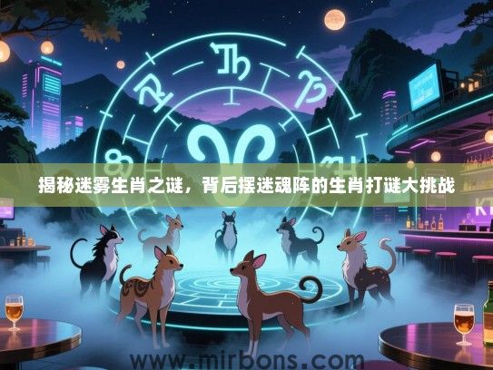 揭秘迷雾生肖之谜,背后摆迷魂阵的生肖打谜大挑战 揭秘迷雾生肖之谜,背后摆迷魂阵的生肖打谜大挑战