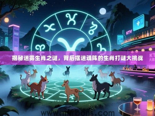 揭秘迷雾生肖之谜,背后摆迷魂阵的生肖打谜大挑战 揭秘迷雾生肖之谜,背后摆迷魂阵的生肖打谜大挑战