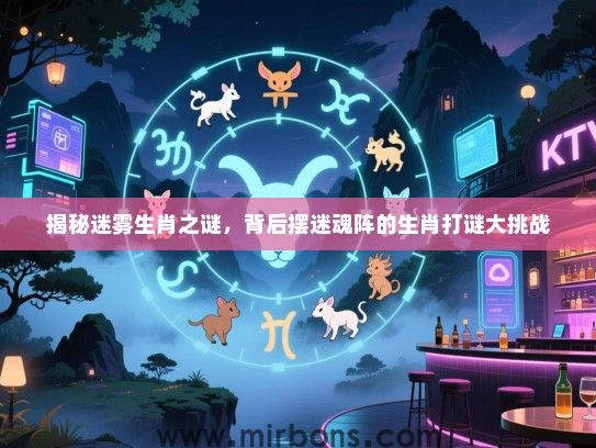 揭秘迷雾生肖之谜,背后摆迷魂阵的生肖打谜大挑战 揭秘迷雾生肖之谜,背后摆迷魂阵的生肖打谜大挑战