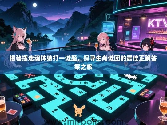 揭秘摆迷魂阵猜打一谜题,探寻生肖谜团的最佳正确答案之旅 揭秘摆迷魂阵猜打一谜题,探寻生肖谜团的最佳正确答案之旅