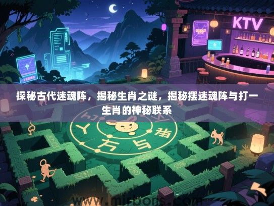 探秘古代迷魂阵,揭秘生肖之谜,揭秘摆迷魂阵与打一生肖的神秘联系 探秘古代迷魂阵,揭秘生肖之谜,揭秘摆迷魂阵与打一生肖的神秘联系