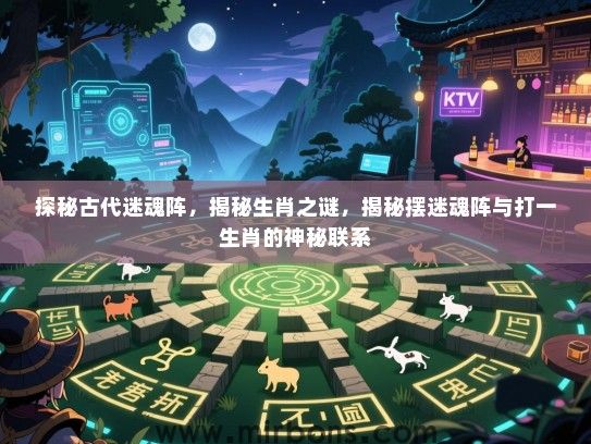 探秘古代迷魂阵,揭秘生肖之谜,揭秘摆迷魂阵与打一生肖的神秘联系 探秘古代迷魂阵,揭秘生肖之谜,揭秘摆迷魂阵与打一生肖的神秘联系