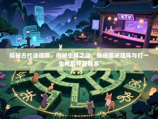 探秘古代迷魂阵,揭秘生肖之谜,揭秘摆迷魂阵与打一生肖的神秘联系 探秘古代迷魂阵,揭秘生肖之谜,揭秘摆迷魂阵与打一生肖的神秘联系
