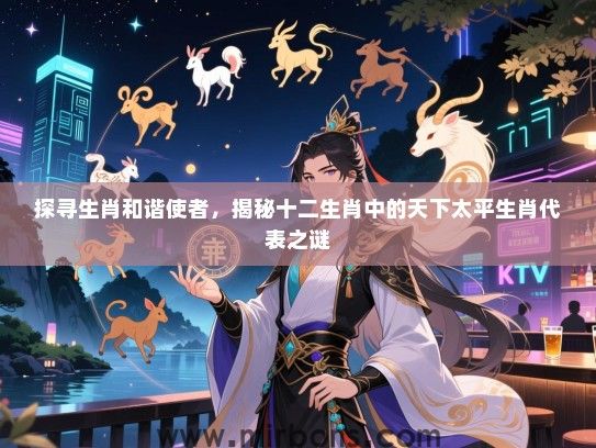 探寻生肖和谐使者,揭秘十二生肖中的天下太平生肖代表之谜 探寻生肖和谐使者,揭秘十二生肖中的天下太平生肖代表之谜