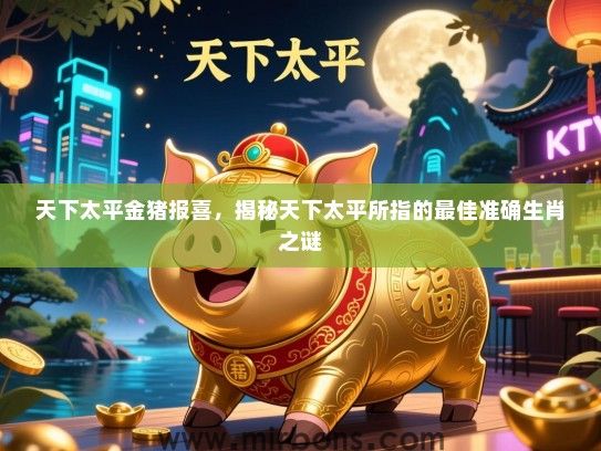 天下太平金猪报喜,揭秘天下太平所指的最佳准确生肖之谜 天下太平金猪报喜,揭秘天下太平所指的最佳准确生肖之谜
