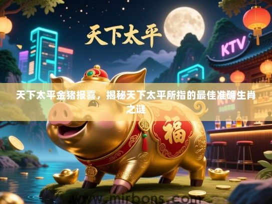 天下太平金猪报喜,揭秘天下太平所指的最佳准确生肖之谜 天下太平金猪报喜,揭秘天下太平所指的最佳准确生肖之谜