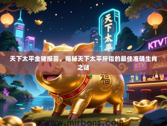 天下太平金猪报喜,揭秘天下太平所指的最佳准确生肖之谜 天下太平金猪报喜,揭秘天下太平所指的最佳准确生肖之谜
