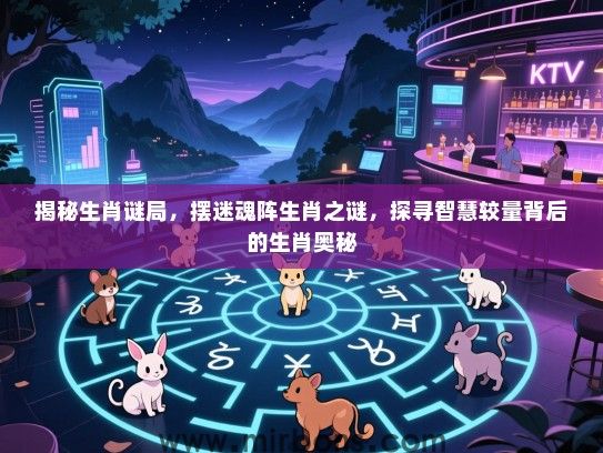 揭秘生肖谜局,摆迷魂阵生肖之谜,探寻智慧较量背后的生肖奥秘 揭秘生肖谜局,摆迷魂阵生肖之谜,探寻智慧较量背后的生肖奥秘