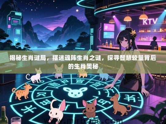 揭秘生肖谜局,摆迷魂阵生肖之谜,探寻智慧较量背后的生肖奥秘 揭秘生肖谜局,摆迷魂阵生肖之谜,探寻智慧较量背后的生肖奥秘