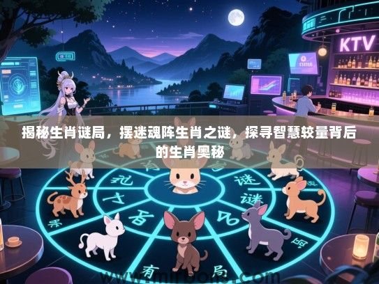 揭秘生肖谜局,摆迷魂阵生肖之谜,探寻智慧较量背后的生肖奥秘 揭秘生肖谜局,摆迷魂阵生肖之谜,探寻智慧较量背后的生肖奥秘