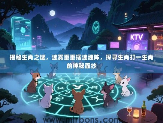 揭秘生肖之谜,迷雾重重摆迷魂阵,探寻生肖打一生肖的神秘面纱 揭秘生肖之谜,迷雾重重摆迷魂阵,探寻生肖打一生肖的神秘面纱
